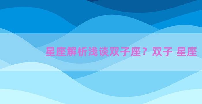星座解析浅谈双子座？双子 星座